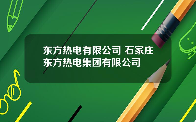 东方热电有限公司 石家庄东方热电集团有限公司